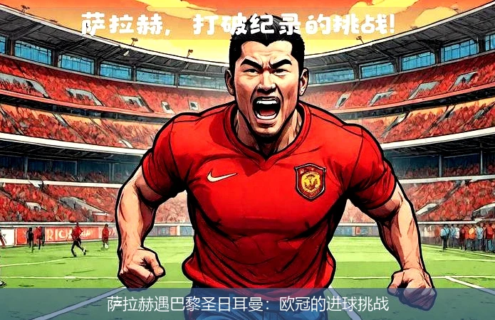 萨拉赫新星最后时刻胜出表现突出，巴黎圣日耳曼前途光明！